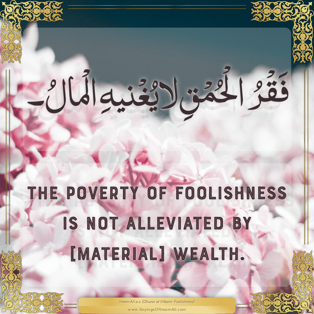 The poverty of foolishness is not alleviated by [material] wealth.